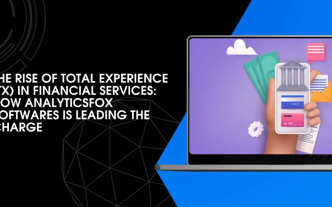 The Rise of Total Experience (TX) in Financial Services: How AnalyticsFox Softwares is Leading the Charge